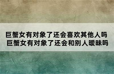 巨蟹女有对象了还会喜欢其他人吗 巨蟹女有对象了还会和别人暧昧吗